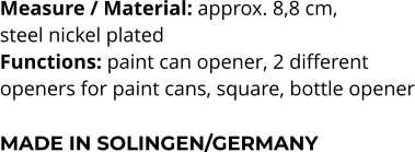 Measure / Material: approx. 8,8 cm,  steel nickel plated Functions: paint can opener, 2 different  openers for paint cans, square, bottle opener  MADE IN SOLINGEN/GERMANY